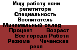 Ищу работу няни, репетитора › Специальность ­ Воспитатель › Минимальный оклад ­ 300 › Процент ­ 5 › Возраст ­ 28 - Все города Работа » Резюме   . Чеченская респ.